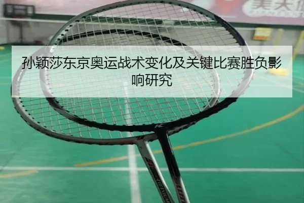 孙颖莎东京奥运战术变化及关键比赛胜负影响研究